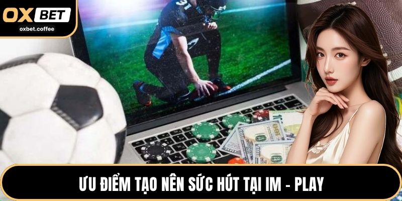 Ưu điểm tạo nên sức hút tại IM - Play